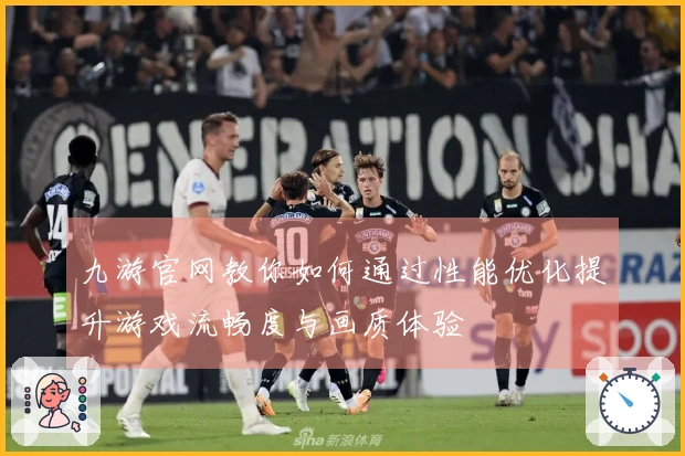 九游官网教你如何通过性能优化提升游戏流畅度与画质体验