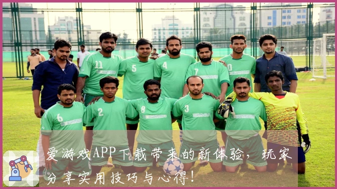 爱游戏APP下载带来的新体验，玩家分享实用技巧与心得！