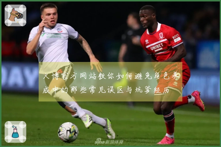 火博官方网站教你如何避免角色养成中的那些常见误区与坑爹经历