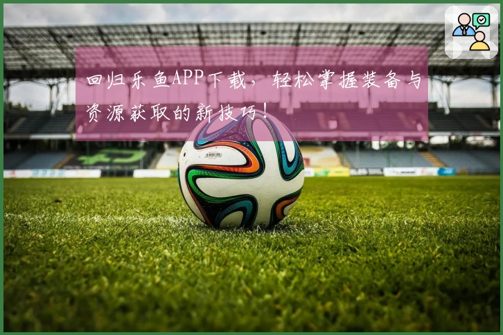 回归乐鱼APP下载，轻松掌握装备与资源获取的新技巧！