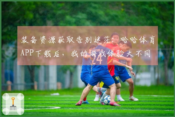 装备资源获取告别迷茫：哈哈体育APP下载后，我的游戏体验大不同