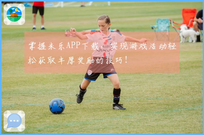 掌握米乐APP下载，实现游戏活动轻松获取丰厚奖励的技巧！