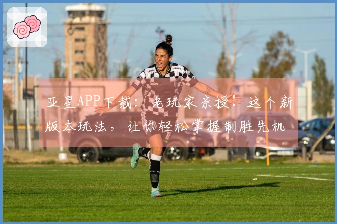 亚星APP下载：老玩家亲授！这个新版本玩法，让你轻松掌握制胜先机