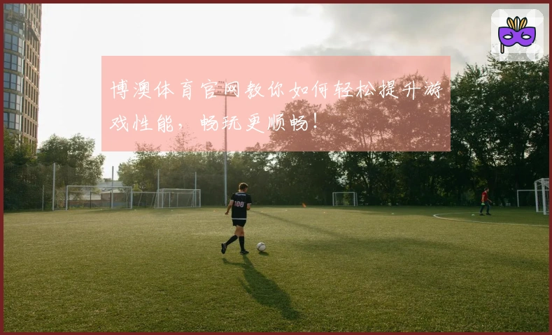 博澳体育官网教你如何轻松提升游戏性能，畅玩更顺畅！