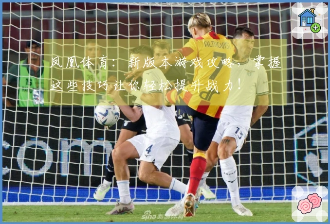 凤凰体育：新版本游戏攻略，掌握这些技巧让你轻松提升战力！