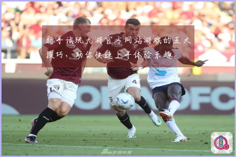 新手试玩九游官方网站游戏的五大技巧，助你快速上手体验乐趣
