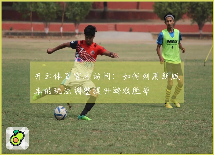 开云体育官方访问：如何利用新版本的玩法调整提升游戏胜率