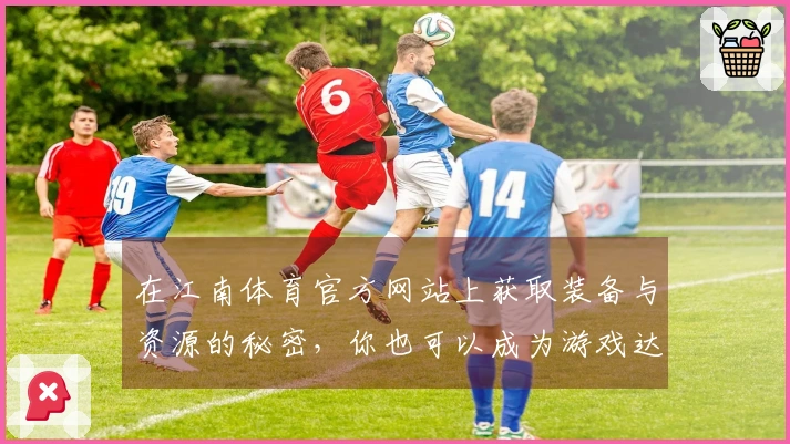 在江南体育官方网站上获取装备与资源的秘密，你也可以成为游戏达人！