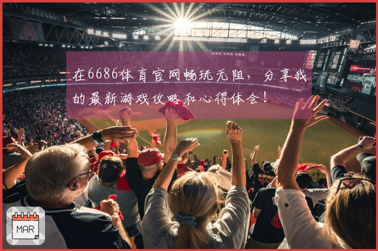 在6686体育官网畅玩无阻，分享我的最新游戏攻略和心得体会！