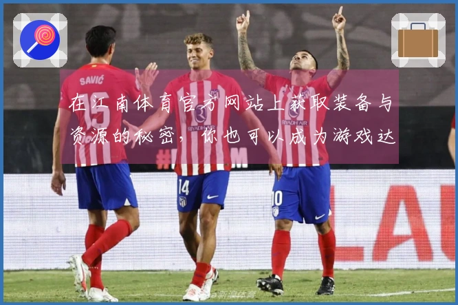 在江南体育官方网站上获取装备与资源的秘密，你也可以成为游戏达人！