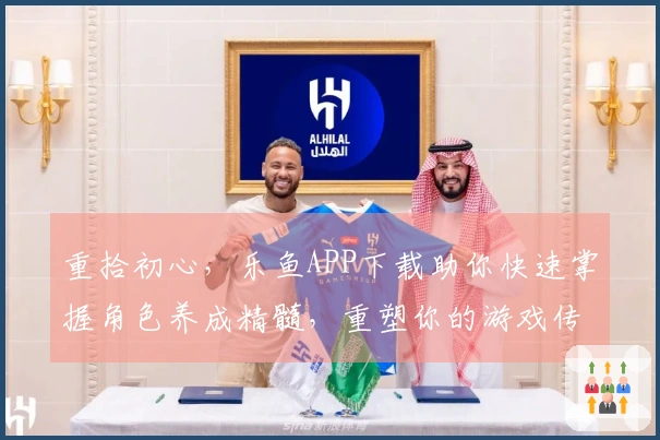 重拾初心，乐鱼APP下载助你快速掌握角色养成精髓，重塑你的游戏传奇