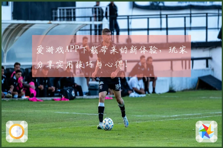 爱游戏APP下载带来的新体验，玩家分享实用技巧与心得！