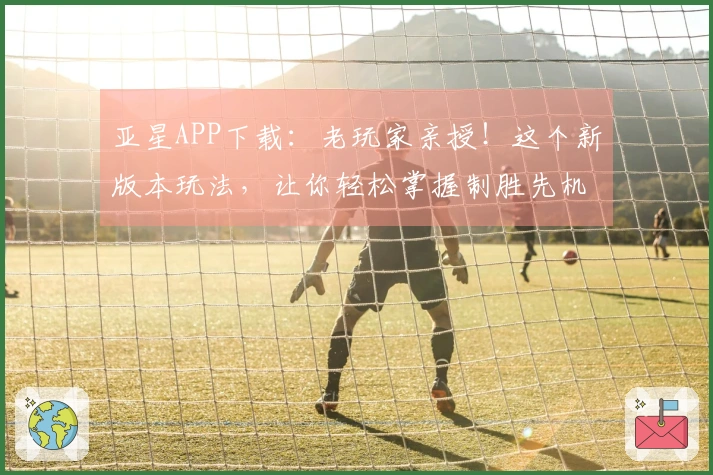 亚星APP下载：老玩家亲授！这个新版本玩法，让你轻松掌握制胜先机
