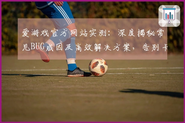 爱游戏官方网站实测：深度揭秘常见BUG成因及高效解决方案，告别卡顿与掉线