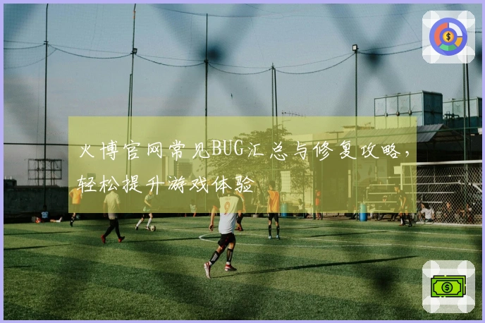 火博官网常见BUG汇总与修复攻略,轻松提升游戏体验