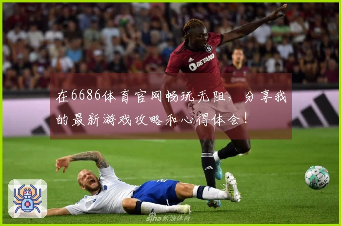 在6686体育官网畅玩无阻，分享我的最新游戏攻略和心得体会！