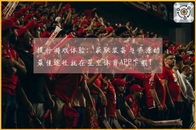 提升游戏体验：获取装备与资源的最佳途径就在星空体育APP下载！