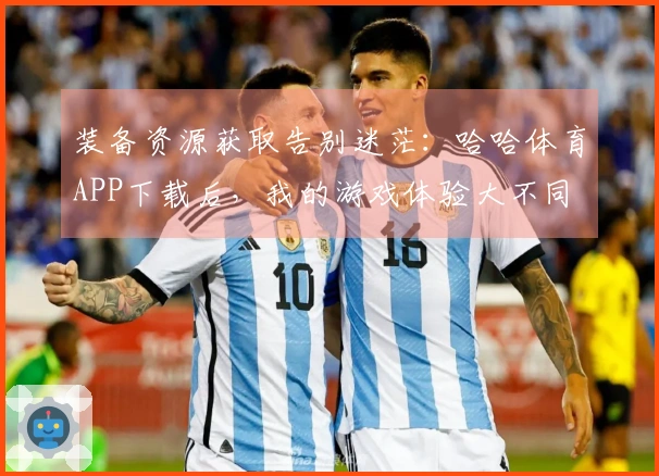 装备资源获取告别迷茫：哈哈体育APP下载后，我的游戏体验大不同