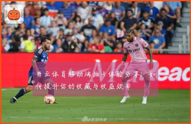 开云体育移动端抽卡体验分享：如何提升你的收藏与收益效率