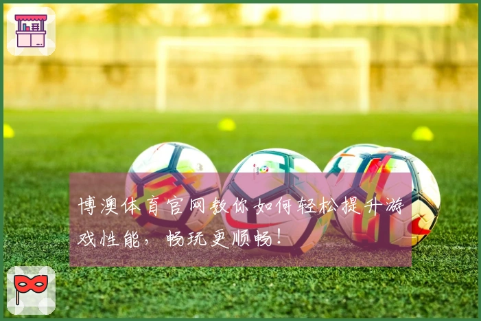 博澳体育官网教你如何轻松提升游戏性能，畅玩更顺畅！