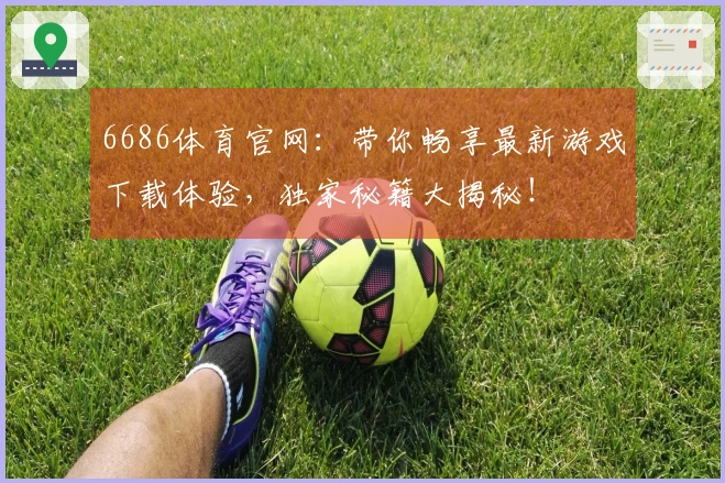 6686体育官网：带你畅享最新游戏下载体验，独家秘籍大揭秘！