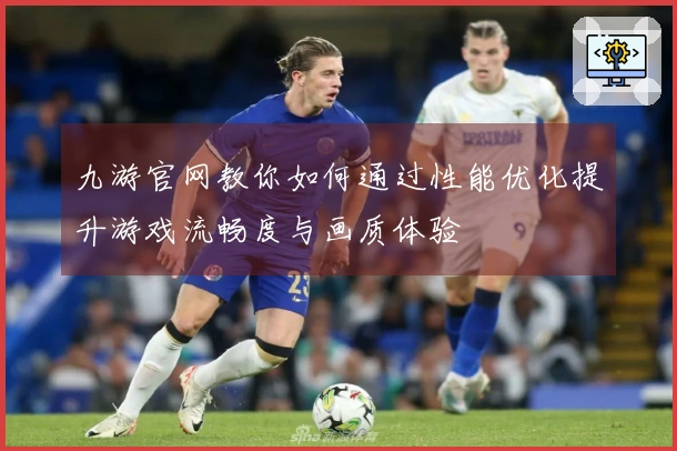 九游官网教你如何通过性能优化提升游戏流畅度与画质体验