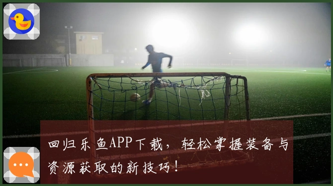 回归乐鱼APP下载，轻松掌握装备与资源获取的新技巧！