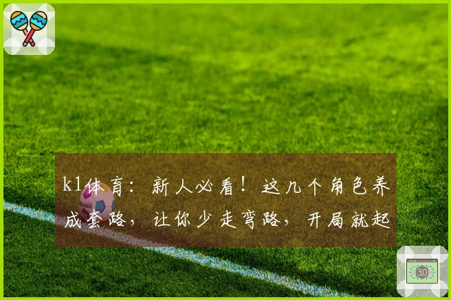 k1体育：新人必看！这几个角色养成套路，让你少走弯路，开局就起飞！