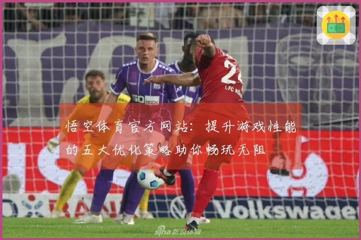 悟空体育官方网站：提升游戏性能的五大优化策略助你畅玩无阻