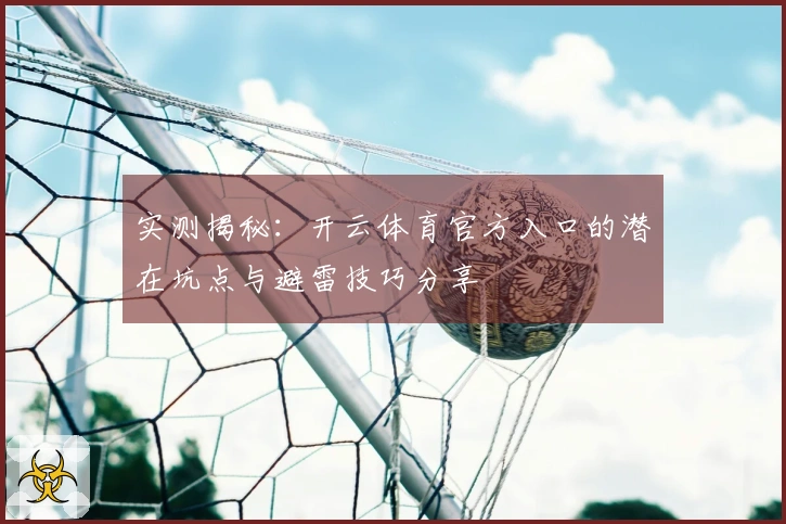 实测揭秘：开云体育官方入口的潜在坑点与避雷技巧分享