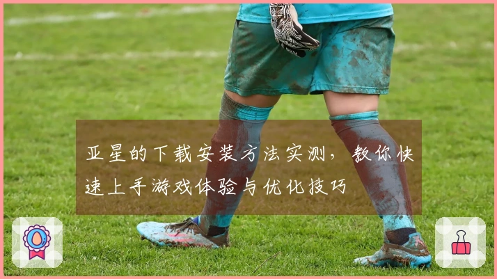 亚星的下载安装方法实测，教你快速上手游戏体验与优化技巧