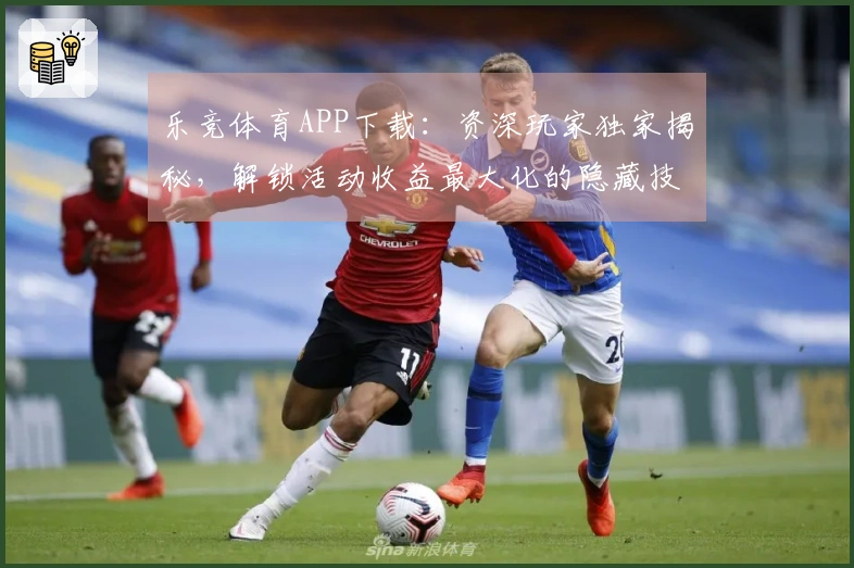 乐竞体育APP下载：资深玩家独家揭秘，解锁活动收益最大化的隐藏技巧