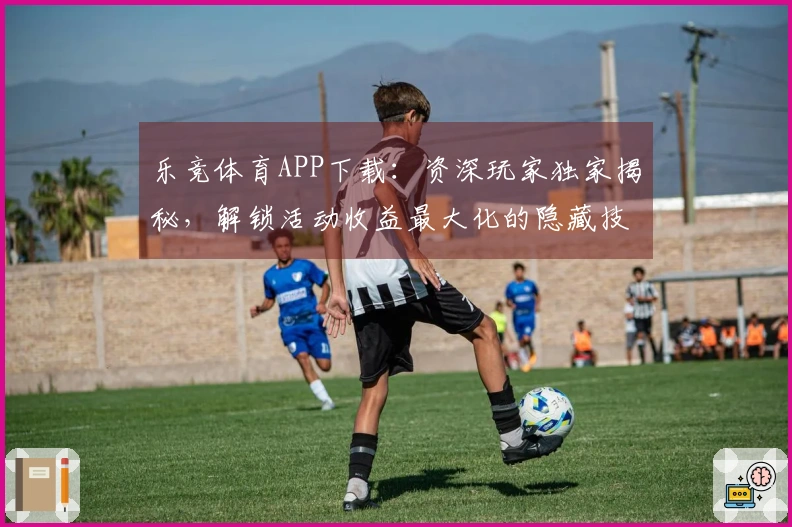 乐竞体育APP下载：资深玩家独家揭秘，解锁活动收益最大化的隐藏技巧