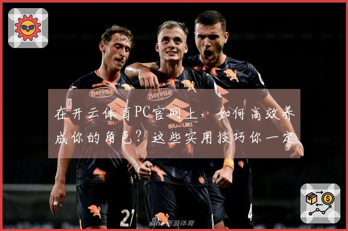 在开云体育PC官网上，如何高效养成你的角色？这些实用技巧你一定要知道！