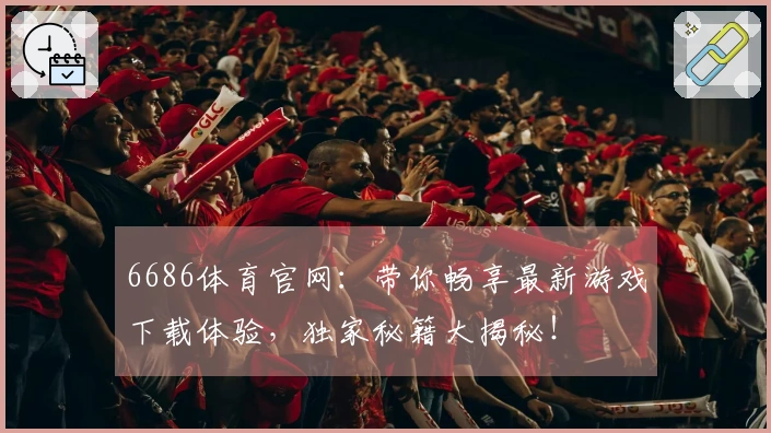6686体育官网：带你畅享最新游戏下载体验，独家秘籍大揭秘！