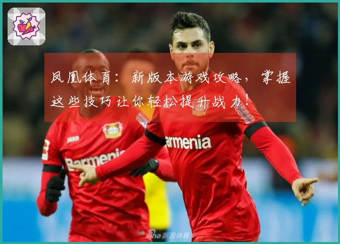 凤凰体育：新版本游戏攻略，掌握这些技巧让你轻松提升战力！